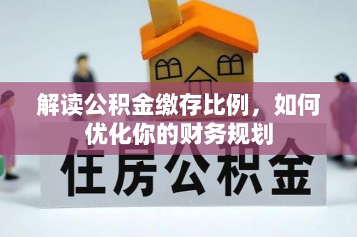 盐湖解读公积金缴存比例，如何优化你的财务规划