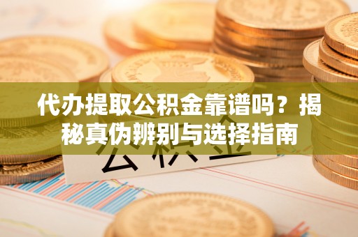 盐湖代办提取公积金靠谱吗？揭秘真伪辨别与选择指南