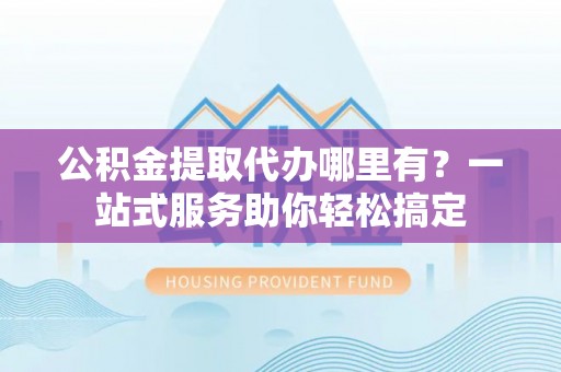 盐湖公积金提取代办哪里有？一站式服务助你轻松搞定