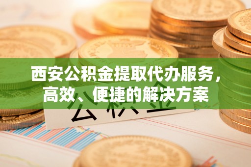 盐湖西安公积金提取代办服务，高效、便捷的解决方案