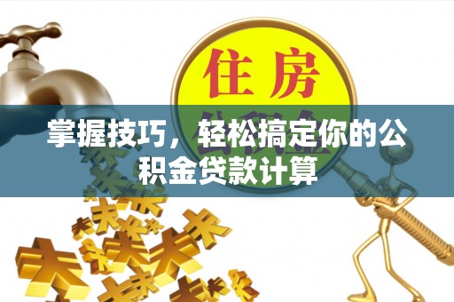 盐湖掌握技巧，轻松搞定你的公积金贷款计算