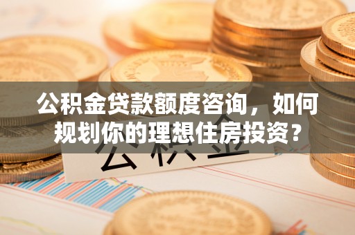 盐湖公积金贷款额度咨询，如何规划你的理想住房投资？