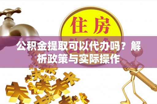 盐湖公积金提取可以代办吗？解析政策与实际操作