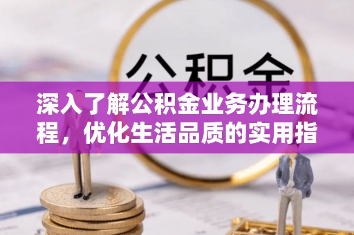盐湖深入了解公积金业务办理流程，优化生活品质的实用指南