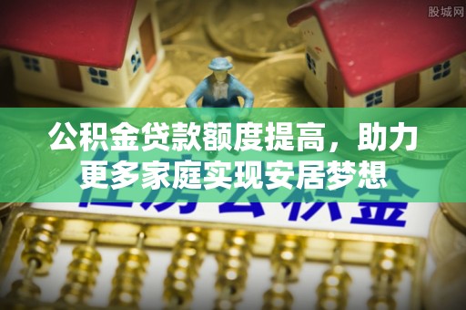 盐湖公积金贷款额度提高，助力更多家庭实现安居梦想