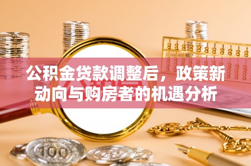 盐湖公积金贷款调整后，政策新动向与购房者的机遇分析
