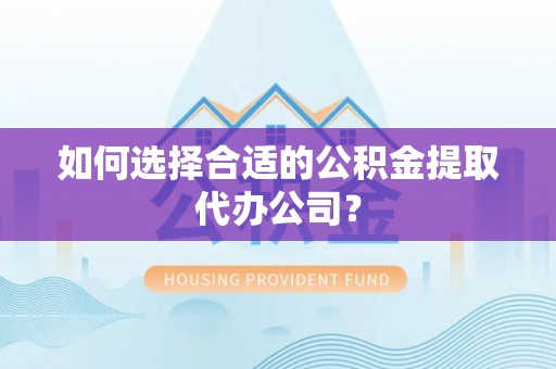 盐湖如何选择合适的公积金提取代办公司？