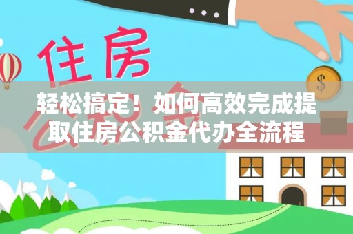盐湖轻松搞定！如何高效完成提取住房公积金代办全流程