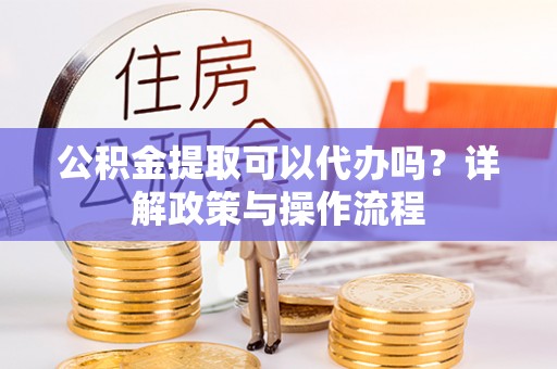 盐湖公积金提取可以代办吗？详解政策与操作流程