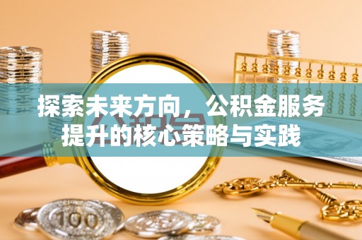 盐湖探索未来方向，公积金服务提升的核心策略与实践