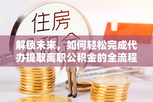 盐湖解锁未来，如何轻松完成代办提取离职公积金的全流程