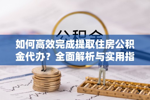 盐湖如何高效完成提取住房公积金代办？全面解析与实用指南