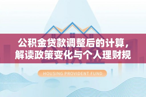 盐湖公积金贷款调整后的计算，解读政策变化与个人理财规划