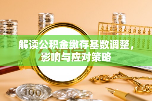 盐湖解读公积金缴存基数调整，影响与应对策略