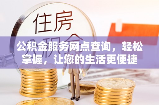 盐湖公积金服务网点查询，轻松掌握，让您的生活更便捷