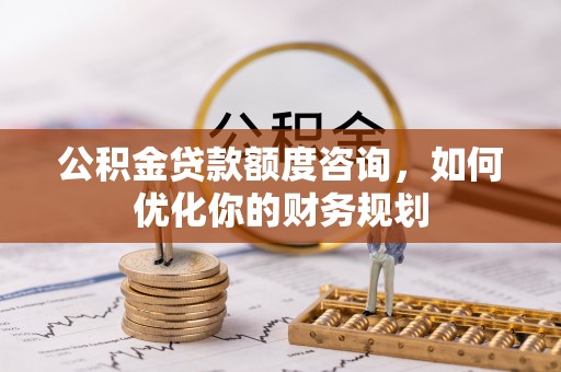 盐湖公积金贷款额度咨询，如何优化你的财务规划