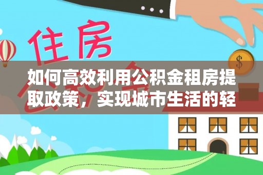 盐湖如何高效利用公积金租房提取政策，实现城市生活的轻松负担