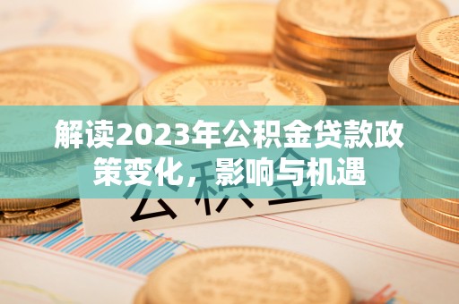 盐湖解读2023年公积金贷款政策变化，影响与机遇