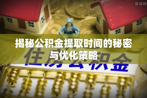 盐湖揭秘公积金提取时间的秘密与优化策略