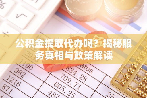 盐湖公积金提取代办吗？揭秘服务真相与政策解读