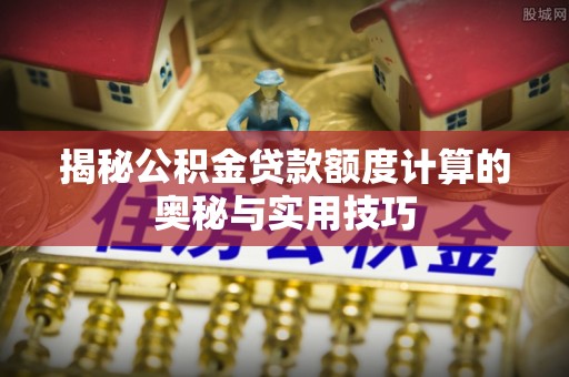 盐湖揭秘公积金贷款额度计算的奥秘与实用技巧