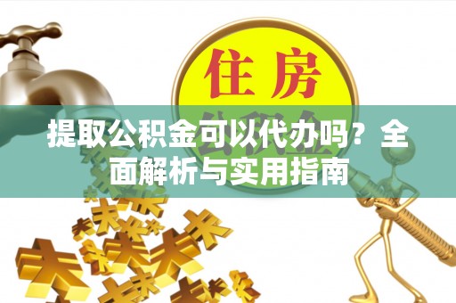 盐湖提取公积金可以代办吗？全面解析与实用指南