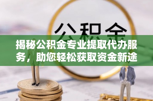 盐湖揭秘公积金专业提取代办服务，助您轻松获取资金新途径