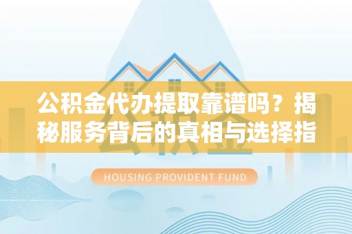 盐湖公积金代办提取靠谱吗？揭秘服务背后的真相与选择指南