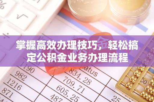 盐湖掌握高效办理技巧，轻松搞定公积金业务办理流程