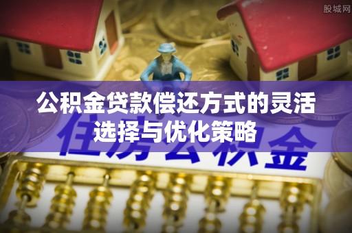 盐湖公积金贷款偿还方式的灵活选择与优化策略
