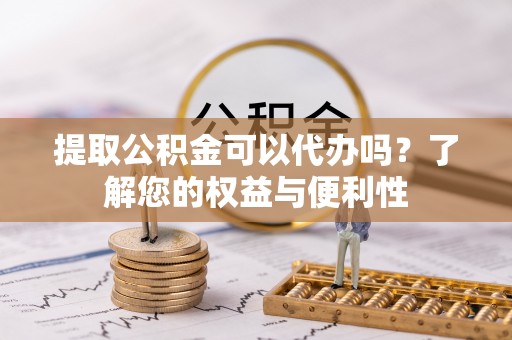 盐湖提取公积金可以代办吗？了解您的权益与便利性