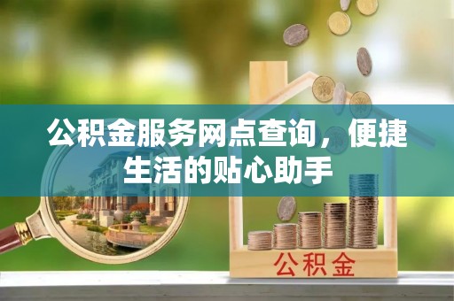 盐湖公积金服务网点查询，便捷生活的贴心助手