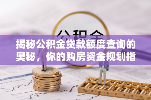 盐湖揭秘公积金贷款额度查询的奥秘，你的购房资金规划指南