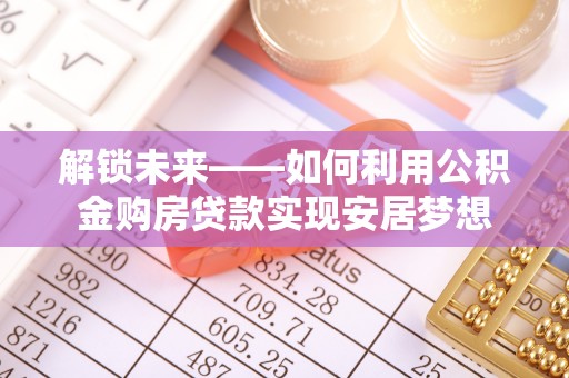 盐湖解锁未来——如何利用公积金购房贷款实现安居梦想