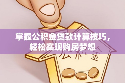 盐湖掌握公积金贷款计算技巧，轻松实现购房梦想