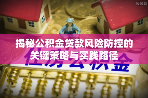 盐湖揭秘公积金贷款风险防控的关键策略与实践路径