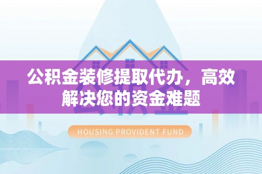 盐湖公积金装修提取代办，高效解决您的资金难题