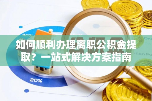 盐湖如何顺利办理离职公积金提取？一站式解决方案指南