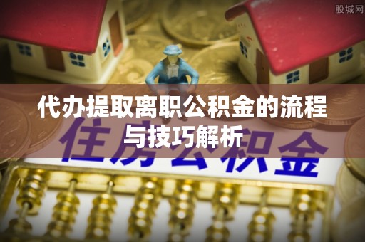 盐湖代办提取离职公积金的流程与技巧解析
