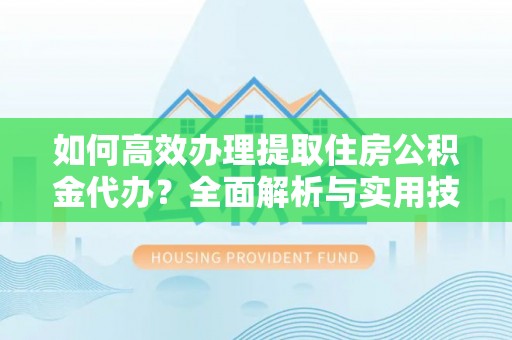 盐湖如何高效办理提取住房公积金代办？全面解析与实用技巧