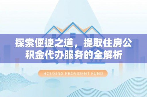 盐湖探索便捷之道，提取住房公积金代办服务的全解析