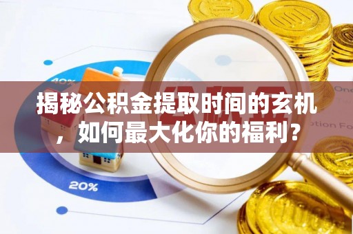 盐湖揭秘公积金提取时间的玄机，如何最大化你的福利？