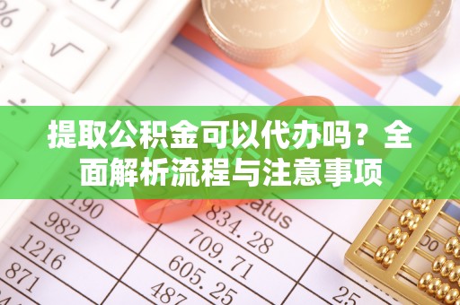 盐湖提取公积金可以代办吗？全面解析流程与注意事项