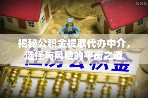 盐湖揭秘公积金提取代办中介，选择与风险的平衡之道