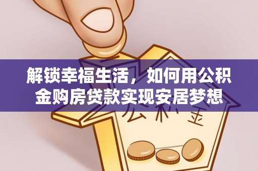 盐湖解锁幸福生活，如何用公积金购房贷款实现安居梦想
