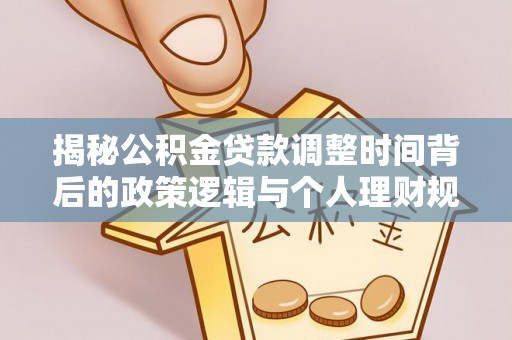 盐湖揭秘公积金贷款调整时间背后的政策逻辑与个人理财规划
