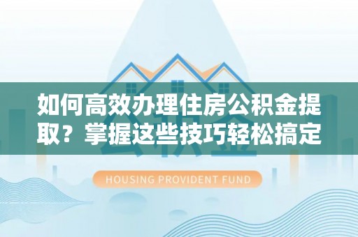 盐湖如何高效办理住房公积金提取？掌握这些技巧轻松搞定