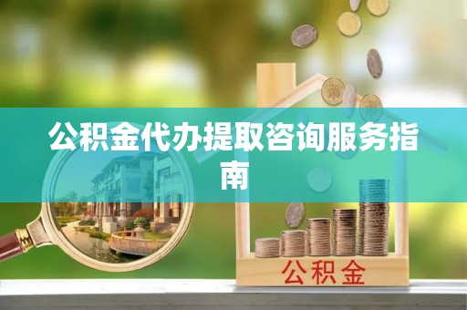 盐湖公积金代办提取咨询服务指南
