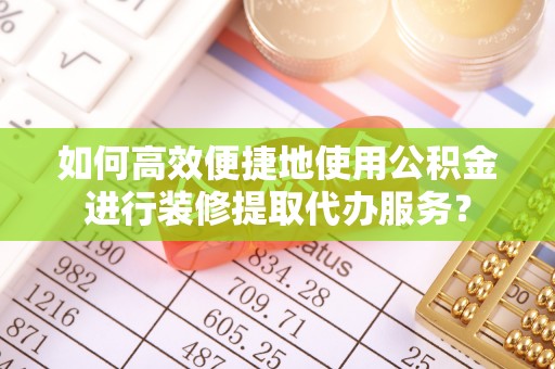盐湖如何高效便捷地使用公积金进行装修提取代办服务？