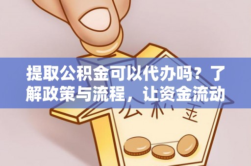 盐湖提取公积金可以代办吗？了解政策与流程，让资金流动更轻松